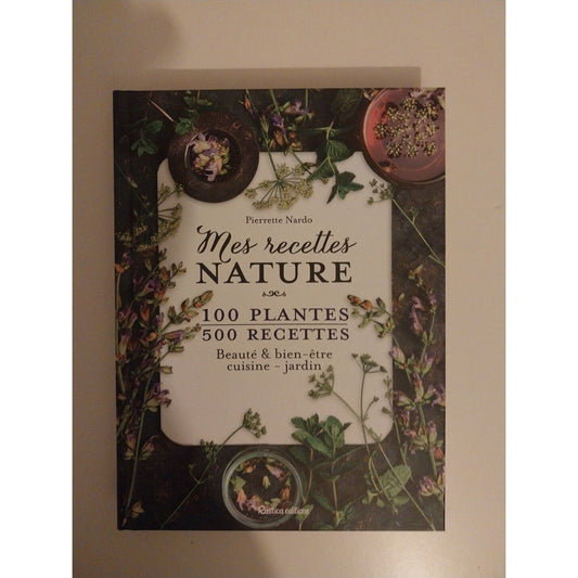 Mes Recettes Nature - 100 Plantes, 500 Recettes - Beauté & Bien-Être, Cuisine -Livre